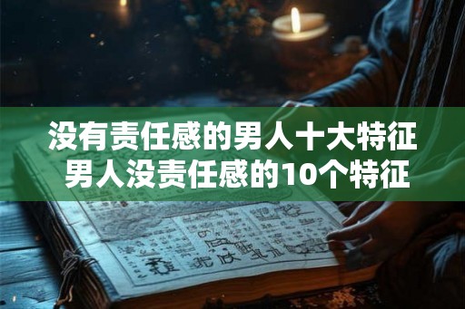 没有责任感的男人十大特征 男人没责任感的10个特征