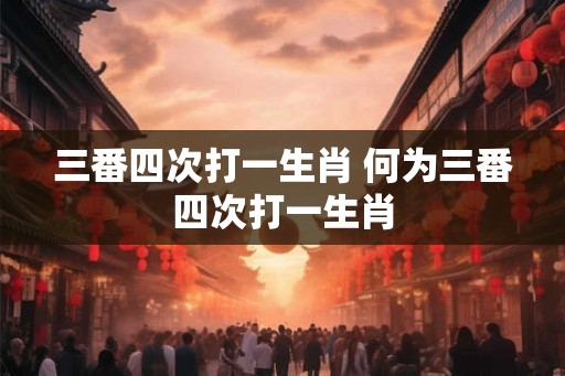 三番四次打一生肖 何为三番四次打一生肖