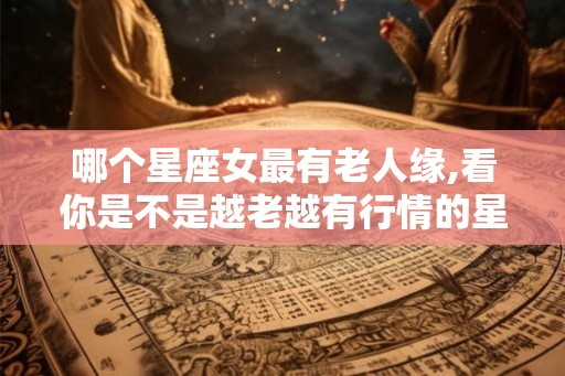 哪个星座女最有老人缘,看你是不是越老越有行情的星座女