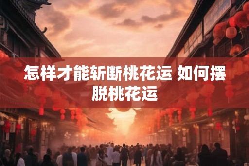 怎样才能斩断桃花运 如何摆脱桃花运 怎样才能斩断桃花运 如何摆脱桃花运