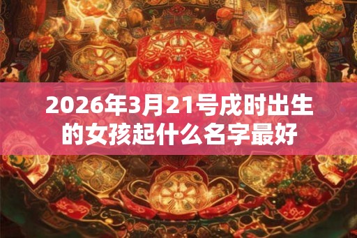 2026年3月21号戌时出生的女孩起什么名字最好 2026年3月21号戌时出生的女孩起什么名字最好