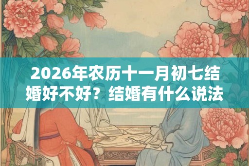 2026年农历十一月初七结婚好不好？结婚有什么说法和禁忌？