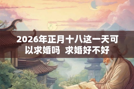 2026年正月十八这一天可以求婚吗  求婚好不好