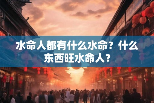 水命人都有什么水命？什么东西旺水命人？