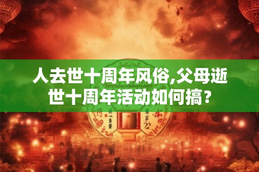 人去世十周年风俗,父母逝世十周年活动如何搞？