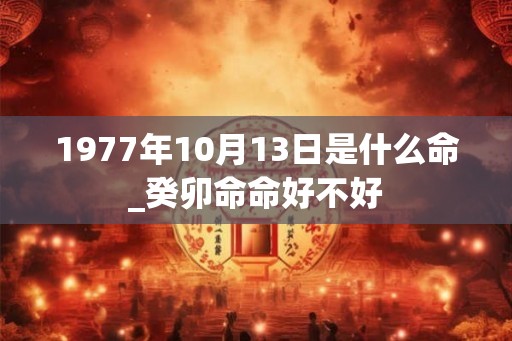 1977年10月13日是什么命_癸卯命命好不好