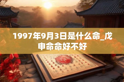1997年9月3日是什么命_戊申命命好不好 1997年9月3日是什么命_戊申命命好不好