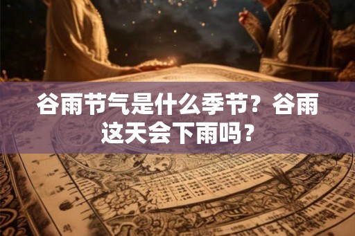 谷雨节气是什么季节？谷雨这天会下雨吗？