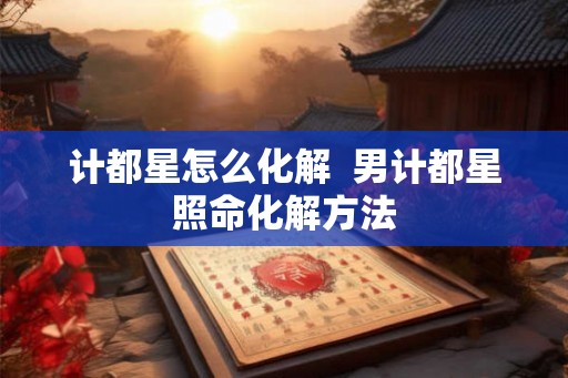 计都星怎么化解  男计都星照命化解方法