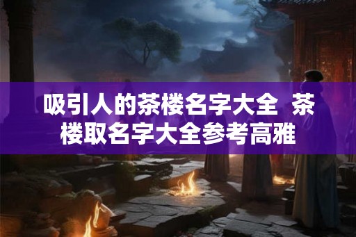 吸引人的茶楼名字大全  茶楼取名字大全参考高雅