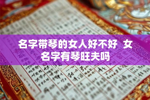 名字带琴的女人好不好  女名字有琴旺夫吗