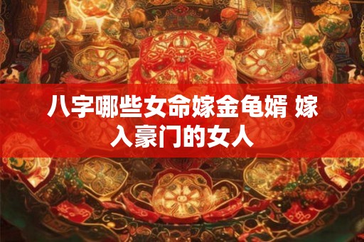 八字哪些女命嫁金龟婿 嫁入豪门的女人