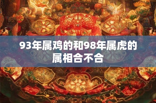 93年属鸡的和98年属虎的属相合不合