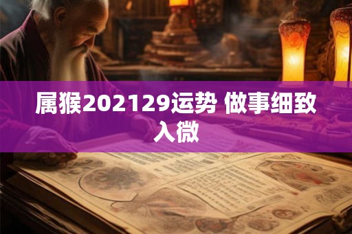 属猴202129运势 做事细致入微