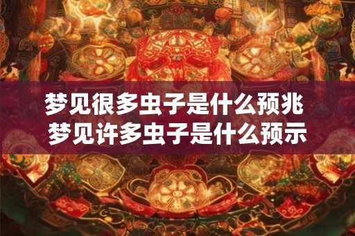 梦见很多虫子是什么预兆 梦见许多虫子是什么预示