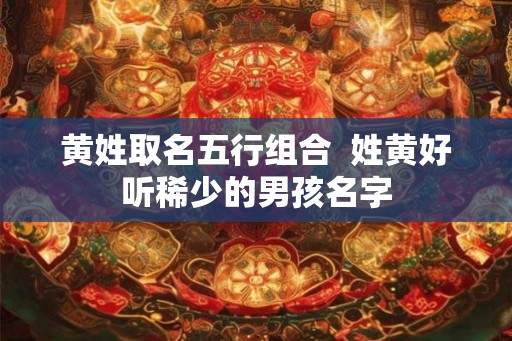 黄姓取名五行组合  姓黄好听稀少的男孩名字
