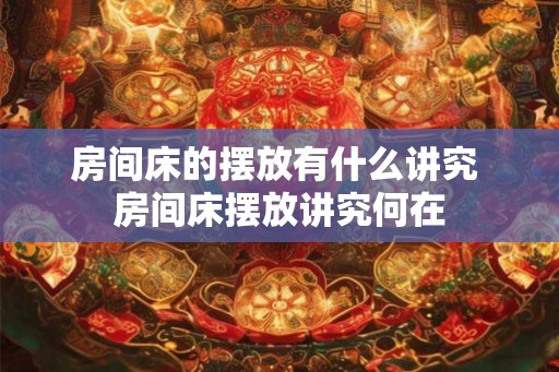 房间床的摆放有什么讲究 房间床摆放讲究何在 房间床的摆放有什么讲究 房间床摆放讲究何在