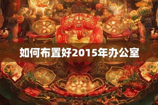 如何布置好2015年办公室