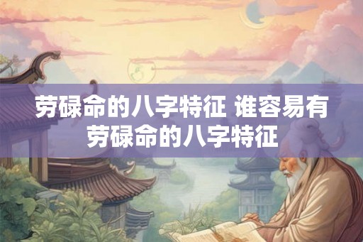 劳碌命的八字特征 谁容易有劳碌命的八字特征 劳碌命的八字特征 谁容易有劳碌命的八字特征