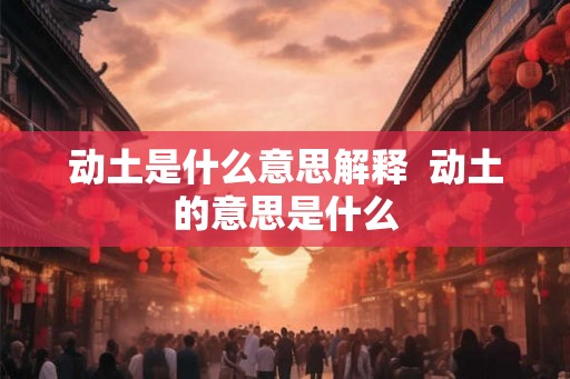 动土是什么意思解释 动土的意思是什么 动土是什么意思解释 动土的意思是什么