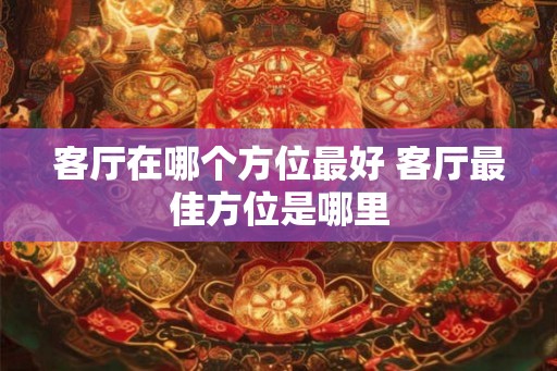 客厅在哪个方位最好 客厅最佳方位是哪里