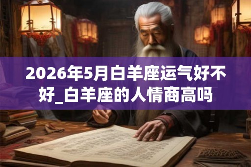 2026年5月白羊座运气好不好_白羊座的人情商高吗