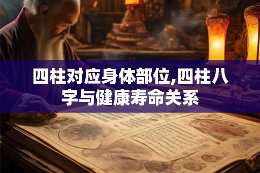 四柱对应身体部位,四柱八字与健康寿命关系 四柱对应身体部位,四柱八字与健康寿命关系