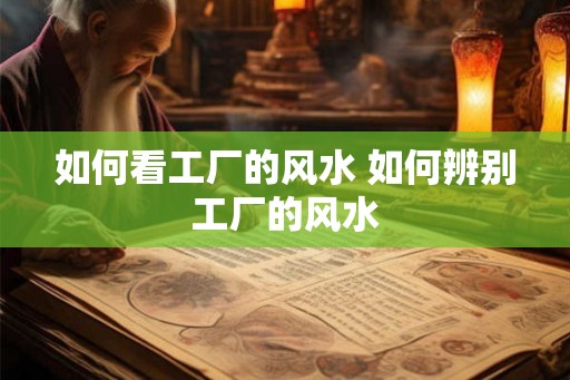 如何看工厂的风水 如何辨别工厂的风水