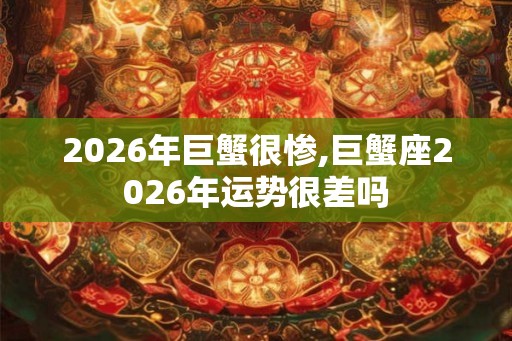 2026年巨蟹很惨,巨蟹座2026年运势很差吗