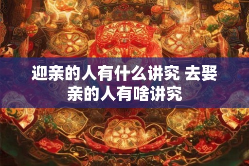迎亲的人有什么讲究 去娶亲的人有啥讲究