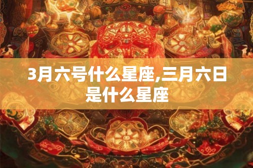 3月六号什么星座,三月六日是什么星座