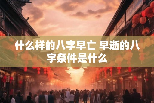 什么样的八字早亡 早逝的八字条件是什么