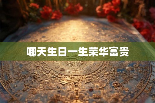 哪天生日一生荣华富贵 哪天生日一生荣华富贵