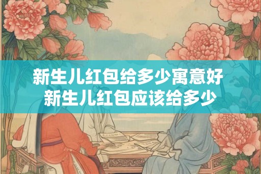 新生儿红包给多少寓意好 新生儿红包应该给多少