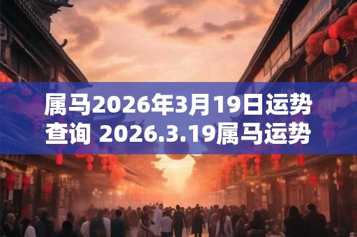 属马2026年3月19日运势查询 2026.3.19属马运势分析 属马2026年3月19日运势查询 2026.3.19属马运势分析