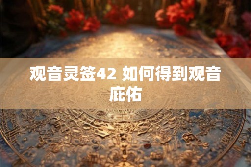 观音灵签42 如何得到观音庇佑 观音灵签42 如何得到观音庇佑