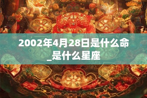 2002年4月28日是什么命_是什么星座
