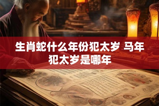生肖蛇什么年份犯太岁 马年犯太岁是哪年