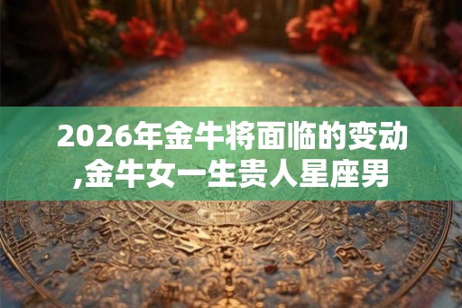 2026年金牛将面临的变动,金牛女一生贵人星座男