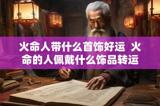 火命人带什么首饰好运  火命的人佩戴什么饰品转运