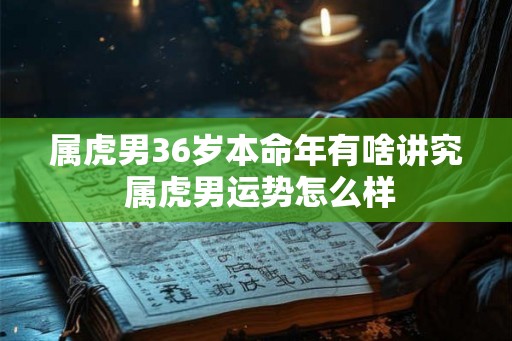属虎男36岁本命年有啥讲究 属虎男运势怎么样