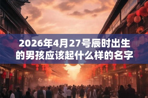 2026年4月27号辰时出生的男孩应该起什么样的名字