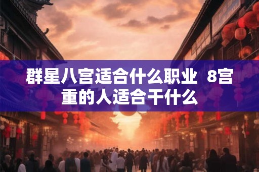 群星八宫适合什么职业  8宫重的人适合干什么