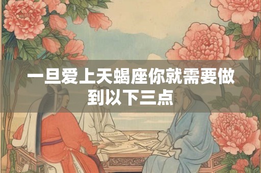 一旦爱上天蝎座你就需要做到以下三点