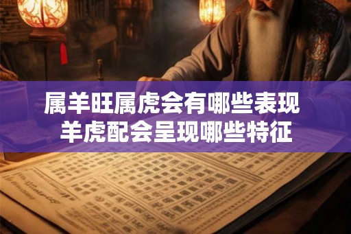 属羊旺属虎会有哪些表现 羊虎配会呈现哪些特征