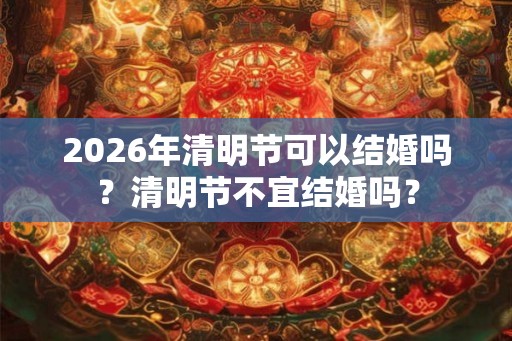 2026年清明节可以结婚吗?清明节不宜结婚吗? 2026年清明节可以结婚吗?清明节不宜结婚吗?
