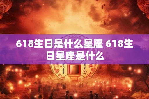 618生日是什么星座 618生日星座是什么 618生日是什么星座 618生日星座是什么