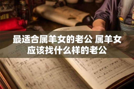最适合属羊女的老公 属羊女应该找什么样的老公