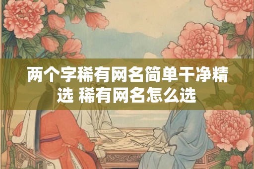 两个字稀有网名简单干净精选 稀有网名怎么选 两个字稀有网名简单干净精选 稀有网名怎么选