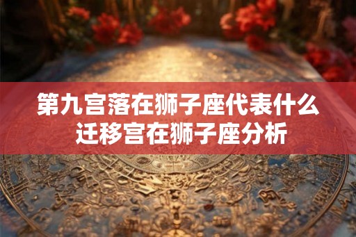 第九宫落在狮子座代表什么 迁移宫在狮子座分析